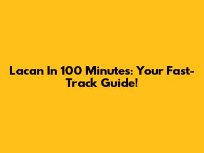 Lacan In 100 Minutes: Your Fast-Track Guide!