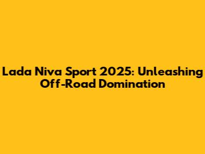 Lada Niva Sport 2025: Unleashing Off-Road Domination