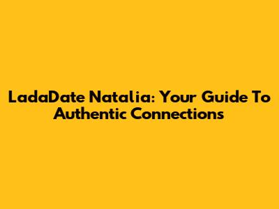 LadaDate Natalia: Your Guide To Authentic Connections