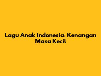 Lagu Anak Indonesia: Kenangan Masa Kecil