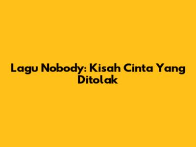 Lagu Nobody: Kisah Cinta Yang Ditolak