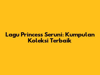 Lagu Princess Seruni: Kumpulan Koleksi Terbaik