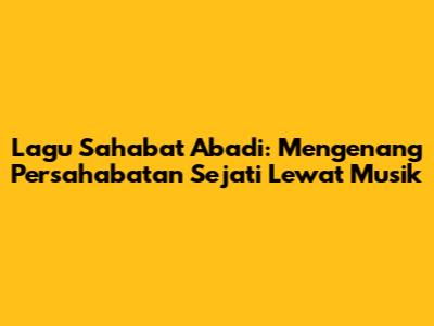 Lagu Sahabat Abadi: Mengenang Persahabatan Sejati Lewat Musik