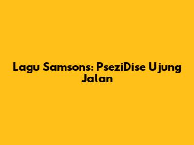 Lagu Samsons: PseziDise Ujung Jalan
