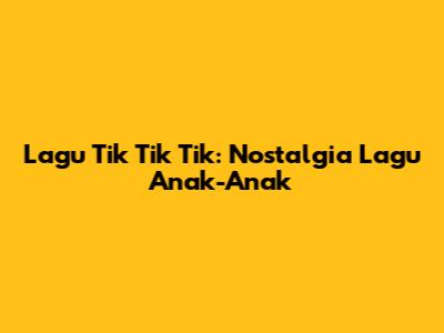 Lagu Tik Tik Tik: Nostalgia Lagu Anak-Anak