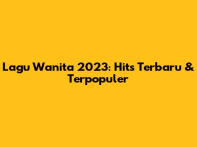 Lagu Wanita 2023: Hits Terbaru & Terpopuler