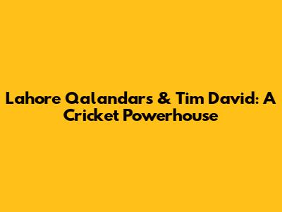 Lahore Qalandars & Tim David: A Cricket Powerhouse