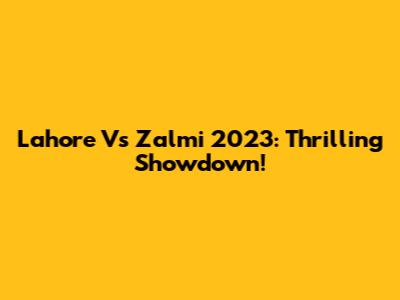 Lahore Vs Zalmi 2023: Thrilling Showdown!
