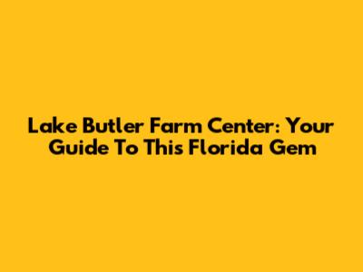Lake Butler Farm Center: Your Guide To This Florida Gem