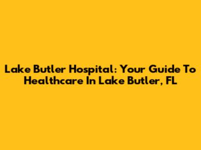 Lake Butler Hospital: Your Guide To Healthcare In Lake Butler, FL
