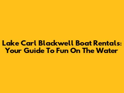 Lake Carl Blackwell Boat Rentals: Your Guide To Fun On The Water