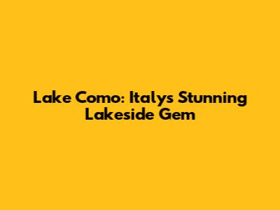 Lake Como: Italy's Stunning Lakeside Gem