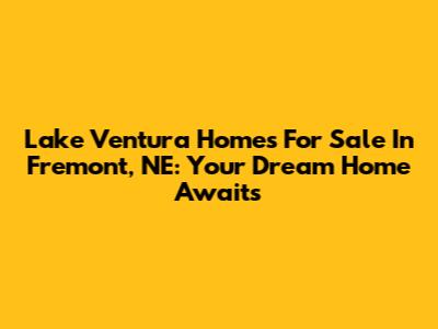 Lake Ventura Homes For Sale In Fremont, NE: Your Dream Home Awaits
