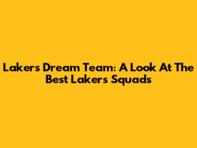 Lakers Dream Team: A Look At The Best Lakers Squads