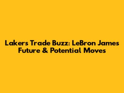 Lakers Trade Buzz: LeBron James' Future & Potential Moves