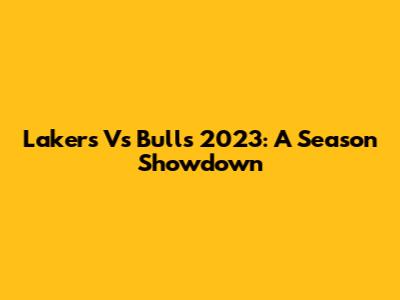 Lakers Vs Bulls 2023: A Season Showdown