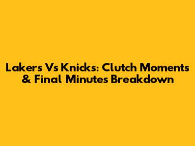 Lakers Vs Knicks: Clutch Moments & Final Minutes Breakdown