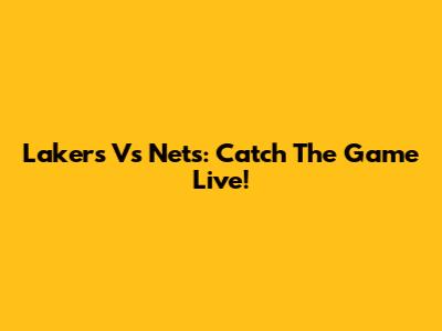 Lakers Vs Nets: Catch The Game Live!