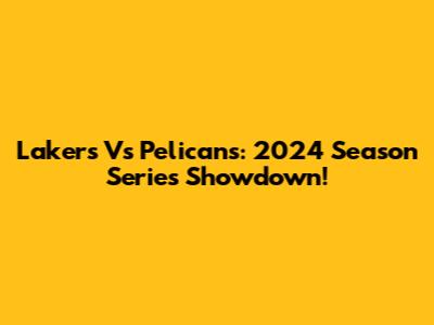 Lakers Vs Pelicans: 2024 Season Series Showdown!