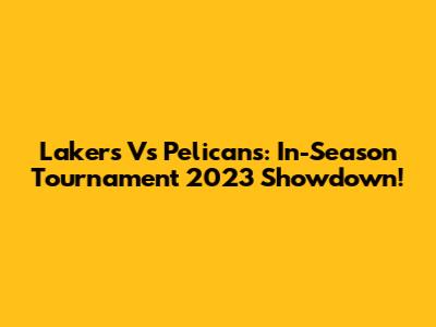 Lakers Vs Pelicans: In-Season Tournament 2023 Showdown!