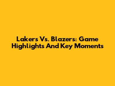 Lakers Vs. Blazers: Game Highlights And Key Moments