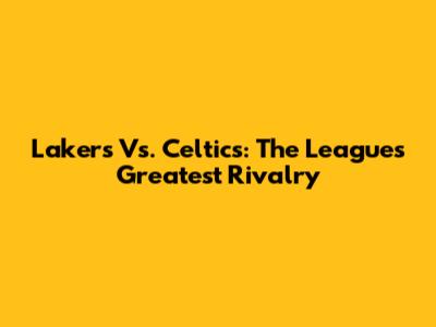 Lakers Vs. Celtics: The League's Greatest Rivalry