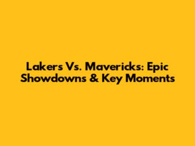 Lakers Vs. Mavericks: Epic Showdowns & Key Moments