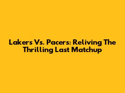 Lakers Vs. Pacers: Reliving The Thrilling Last Matchup