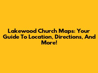 Lakewood Church Maps: Your Guide To Location, Directions, And More!