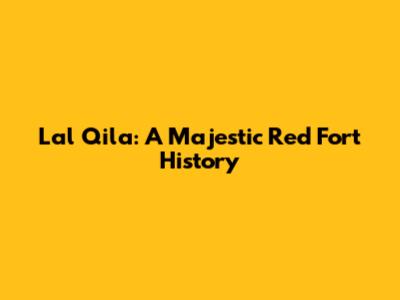 Lal Qila: A Majestic Red Fort History