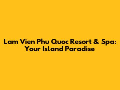 Lam Vien Phu Quoc Resort & Spa: Your Island Paradise