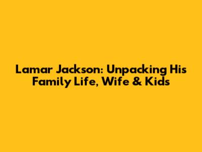 Lamar Jackson: Unpacking His Family Life, Wife & Kids