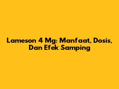 Lameson 4 Mg: Manfaat, Dosis, Dan Efek Samping