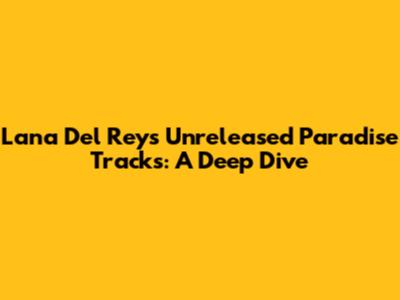 Lana Del Rey's Unreleased Paradise Tracks: A Deep Dive