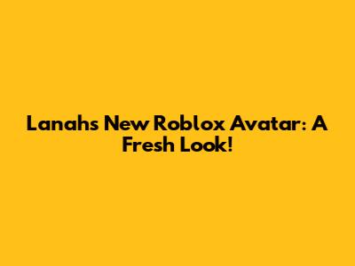 Lanah's New Roblox Avatar: A Fresh Look!