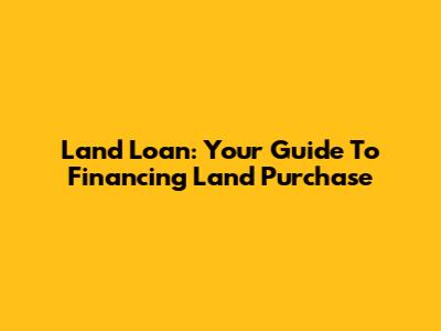 Land Loan: Your Guide To Financing Land Purchase
