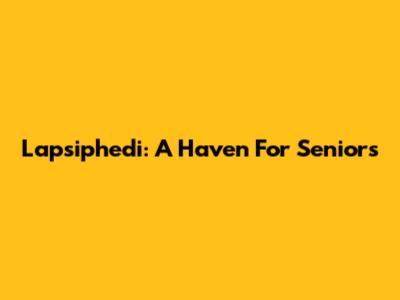 Lapsiphedi: A Haven For Seniors