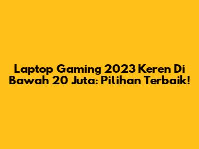 Laptop Gaming 2023 Keren Di Bawah 20 Juta: Pilihan Terbaik!