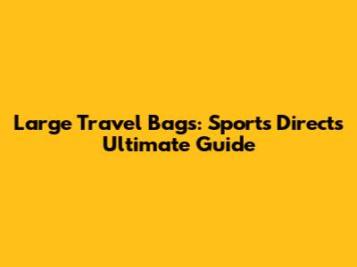 Large Travel Bags: Sports Direct's Ultimate Guide
