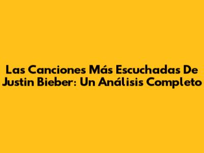Las Canciones Más Escuchadas De Justin Bieber: Un Análisis Completo