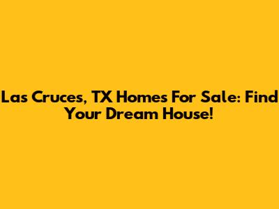 Las Cruces, TX Homes For Sale: Find Your Dream House!
