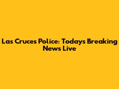 Las Cruces Police: Today's Breaking News Live
