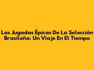 Las Jugadas Épicas De La Selección Brasileña: Un Viaje En El Tiempo