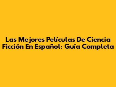 Las Mejores Películas De Ciencia Ficción En Español: Guía Completa