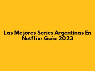 Las Mejores Series Argentinas En Netflix: Guía 2023
