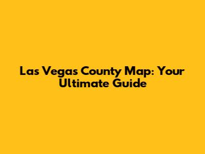 Las Vegas County Map: Your Ultimate Guide