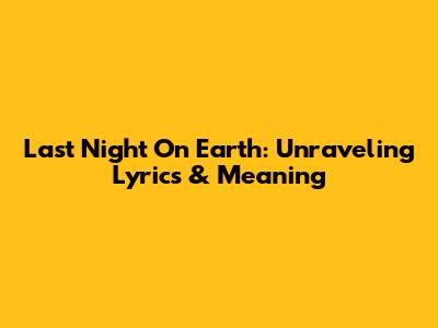 Last Night On Earth: Unraveling Lyrics & Meaning