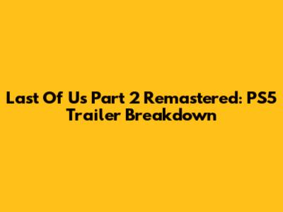 Last Of Us Part 2 Remastered: PS5 Trailer Breakdown