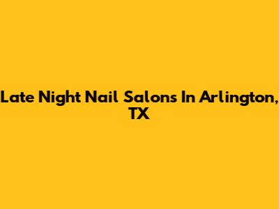 Late Night Nail Salons In Arlington, TX