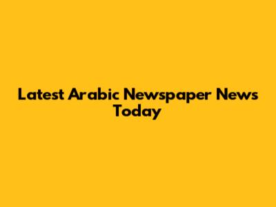 Latest Arabic Newspaper News Today